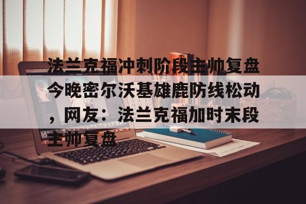 九游体育下载-法兰克福冲刺阶段主帅复盘今晚密尔沃基雄鹿防线松动，网友：法兰克福加时末段主帅复盘